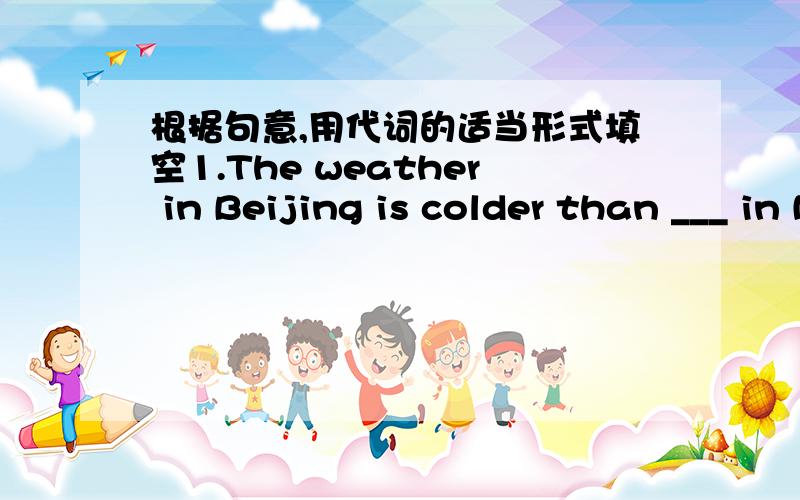 根据句意,用代词的适当形式填空1.The weather in Beijing is colder than ___ in Nanjing.2.---Who has taken my watch away?---___.You put it there ___ 3.Li Lei and Lin Tao are working much harder than before to improve ___.4.____(everyone) of