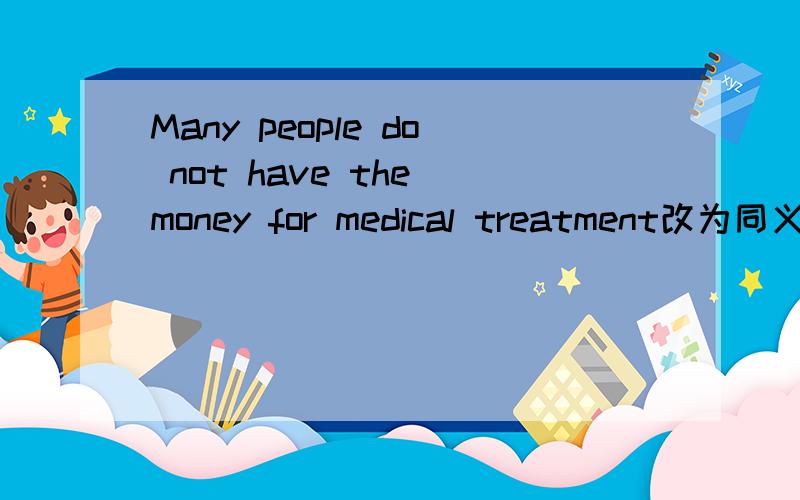 Many people do not have the money for medical treatment改为同义句Many people do not have the money to____ ______