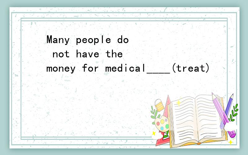 Many people do not have the money for medical____(treat)