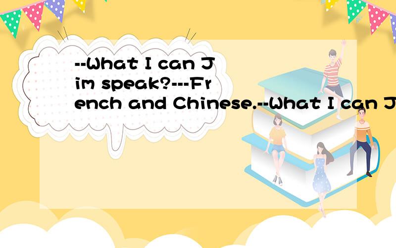 --What I can Jim speak?---French and Chinese.--What I can Jim speak?---French and Chinese.
