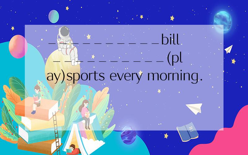__________bill __________(play)sports every morning.
