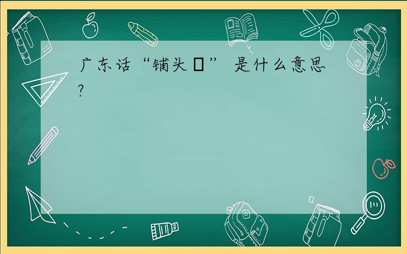 广东话“铺头喎” 是什么意思?