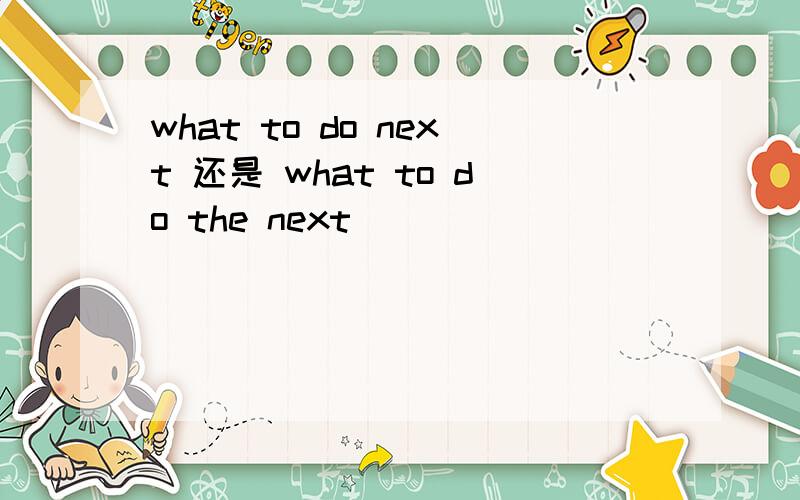 what to do next 还是 what to do the next