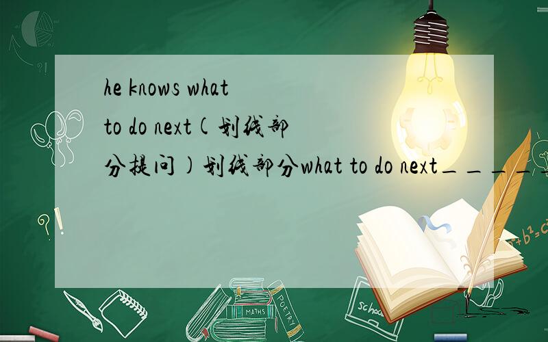 he knows what to do next(划线部分提问)划线部分what to do next_____ _____ he know