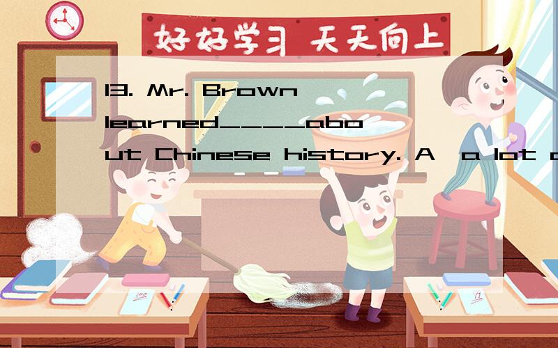 13. Mr. Brown learned____about Chinese history. A、a lot ofB、lots ofC、a lotD、many请选择： A  B  C  D