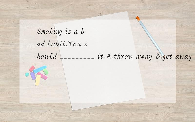 Smoking is a bad habit.You should _________ it.A.throw away B.get away with C.get ridSmoking is a bad habit.You should _________ it.A.throw away B.get away with C.get rid of D.throw 为什么选B