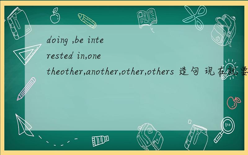 doing ,be interested in,one theother,another,other,others 造句 现在就要