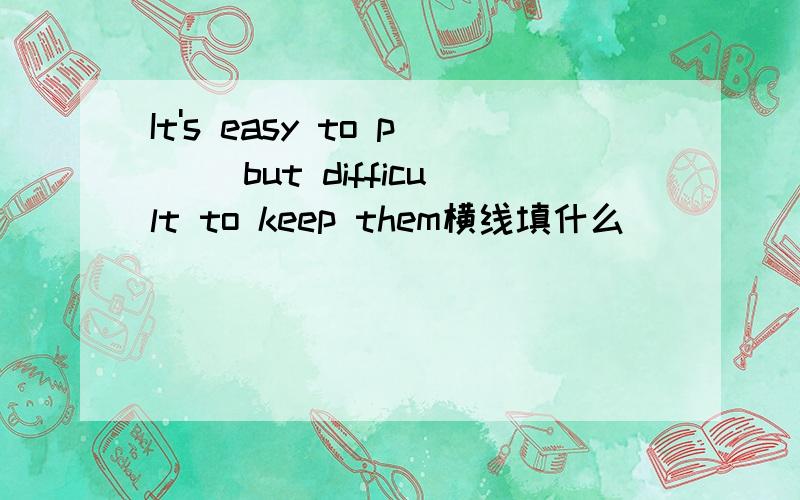 It's easy to p__ but difficult to keep them横线填什么