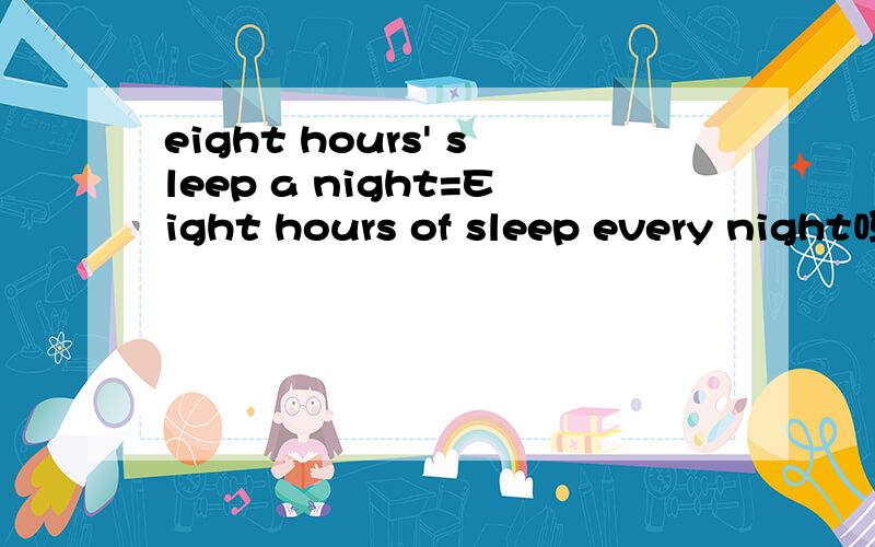 eight hours' sleep a night=Eight hours of sleep every night吗