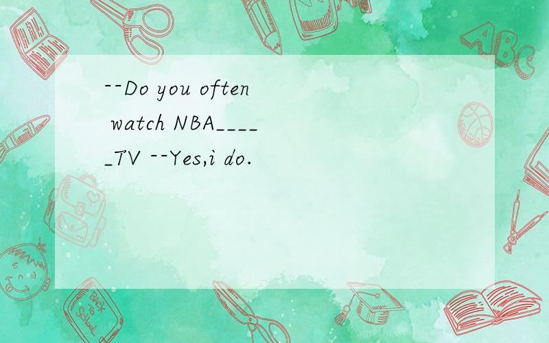 --Do you often watch NBA_____TV --Yes,i do.