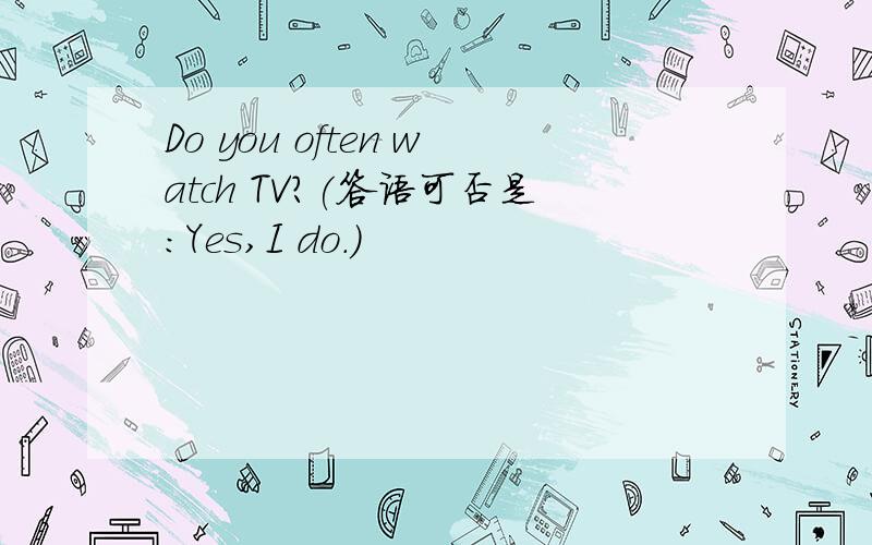 Do you often watch TV?(答语可否是：Yes,I do.）