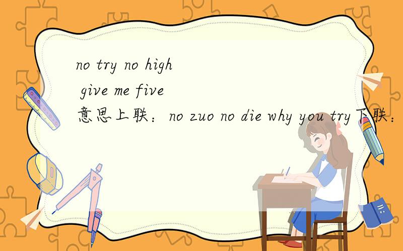 no try no high give me five 意思上联：no zuo no die why you try下联：no try no high give me five横批：let it go上联：no zuo no die why you cry下联：you try you die don't ask why横批：just do it 看不懂.