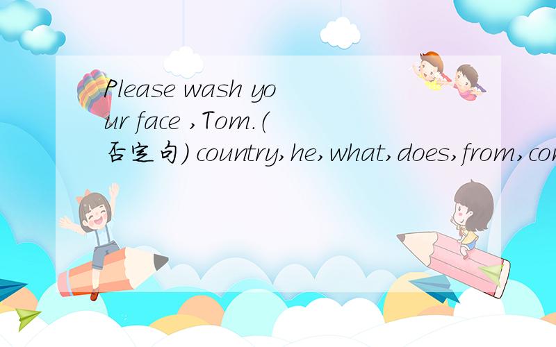 Please wash your face ,Tom.（否定句） country,he,what,does,from,come?（连词成句）