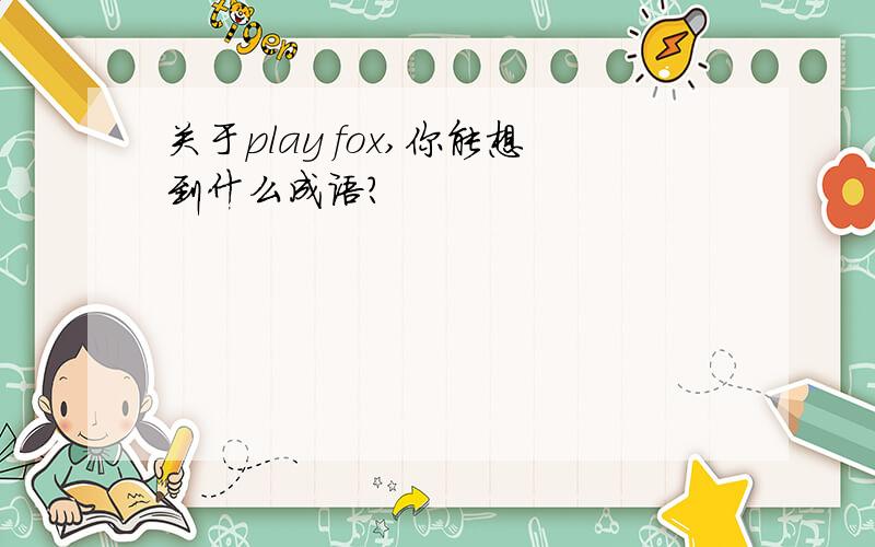 关于play fox,你能想到什么成语?