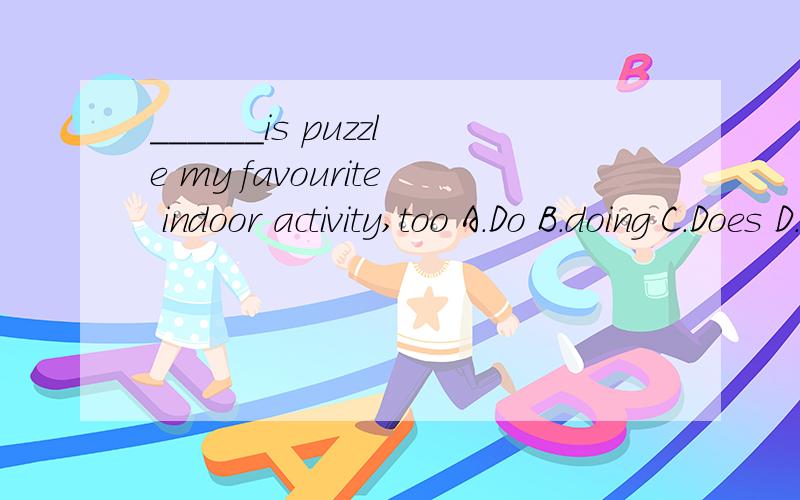 ______is puzzle my favourite indoor activity,too A.Do B.doing C.Does D.To doing伴你成长Test Four Part2
