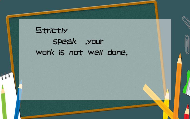 Strictly ______(speak),your work is not well done.