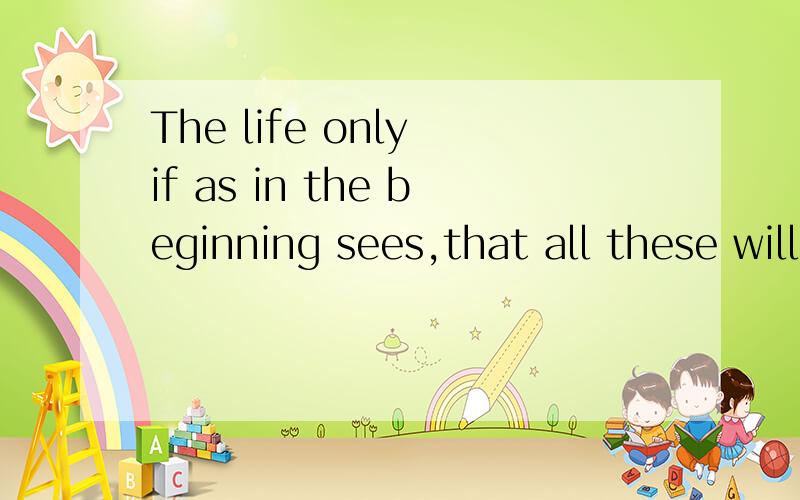 The life only if as in the beginning sees,that all these will be muchmore perfect