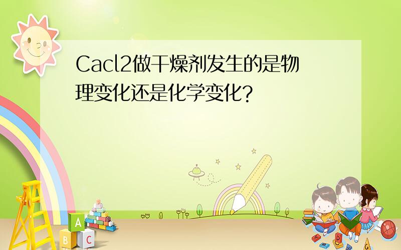 Cacl2做干燥剂发生的是物理变化还是化学变化?