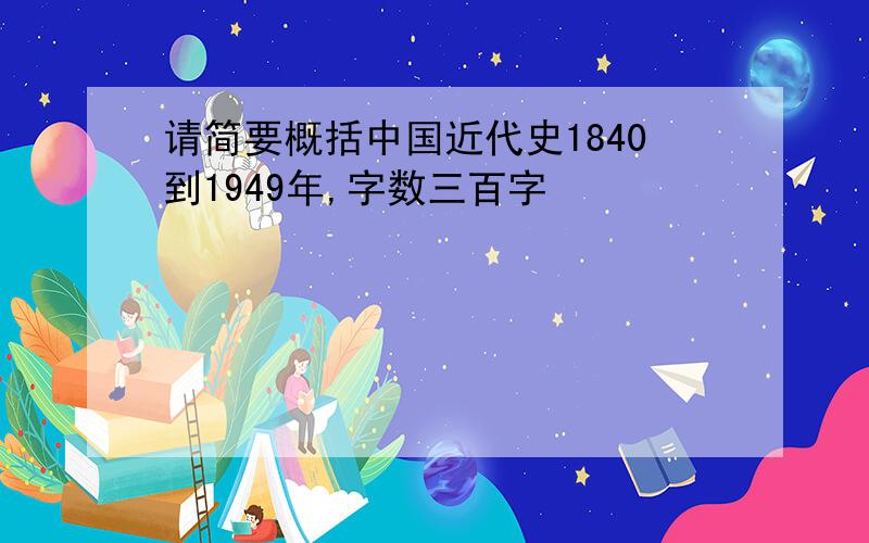 请简要概括中国近代史1840到1949年,字数三百字