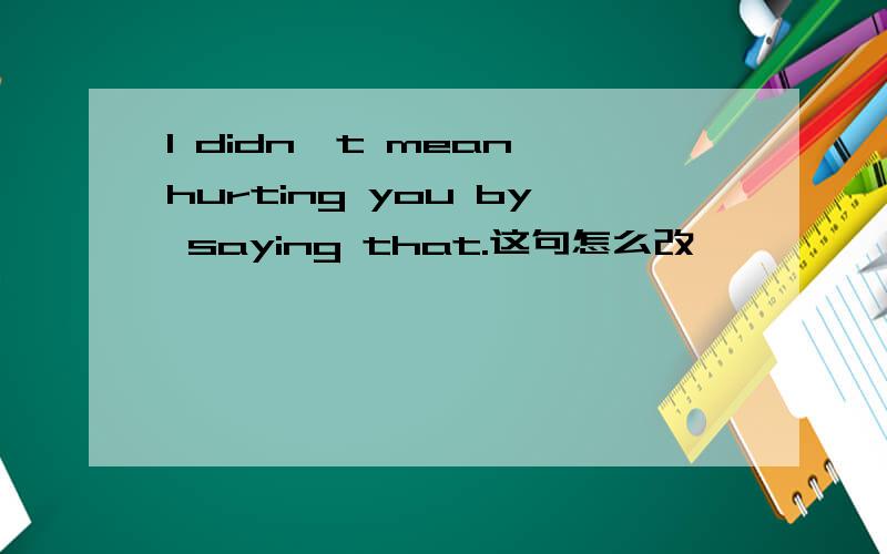 I didn't mean hurting you by saying that.这句怎么改