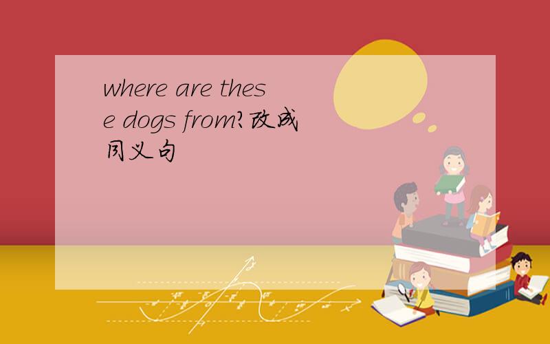 where are these dogs from?改成同义句