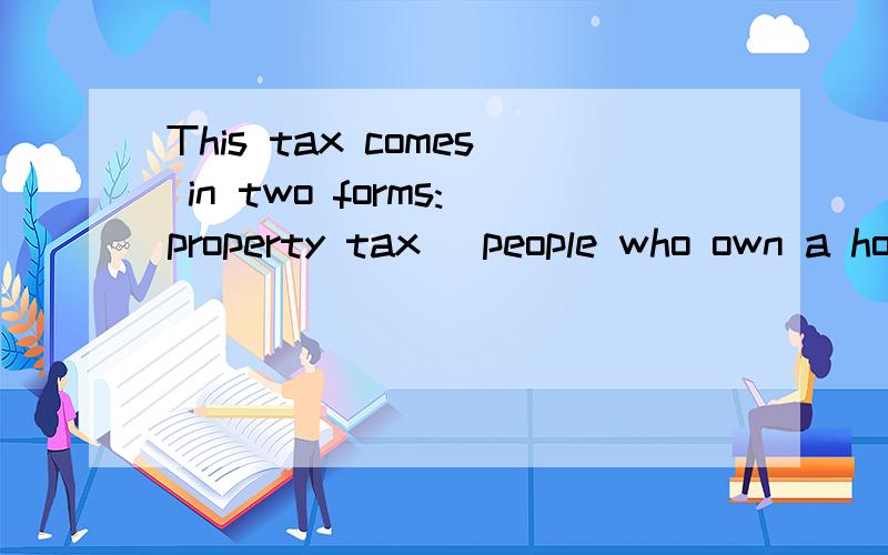 This tax comes in two forms:property tax (people who own a home have to pay taxes on it)and excise tax,which is charged on cars in a city.是非限定定语从句吗?