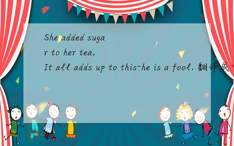 She added sugar to her tea, It all adds up to this-he is a fool. 翻译成中文