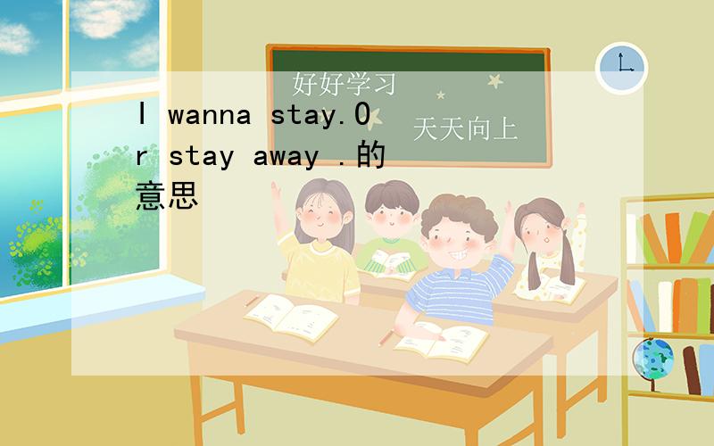 I wanna stay.Or stay away .的意思