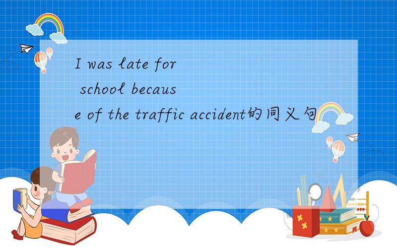 I was late for school because of the traffic accident的同义句