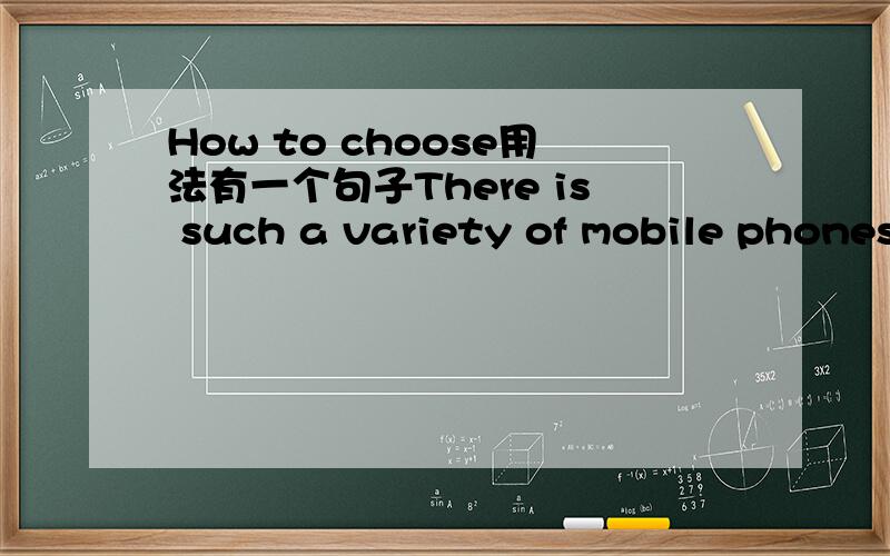 How to choose用法有一个句子There is such a variety of mobile phones that we don't know how to choose.里面的 how为什么不可用What替换,不是What后面加不完整句子吗,___to choose 这句子完整吗,