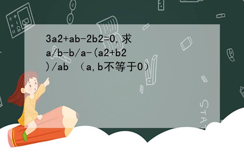 3a2+ab-2b2=0,求a/b-b/a-(a2+b2)/ab （a,b不等于0）