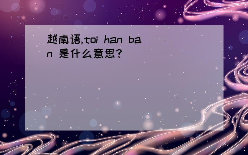 越南语,toi han ban 是什么意思?