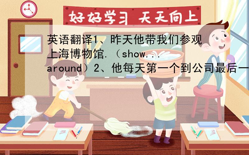 英语翻译1、昨天他带我们参观上海博物馆.（show...around）2、他每天第一个到公司最后一个离开.（the first to arrive）3、这个学生在网上查阅了那个单词.（look up）4、好的学习方法是成功的关键