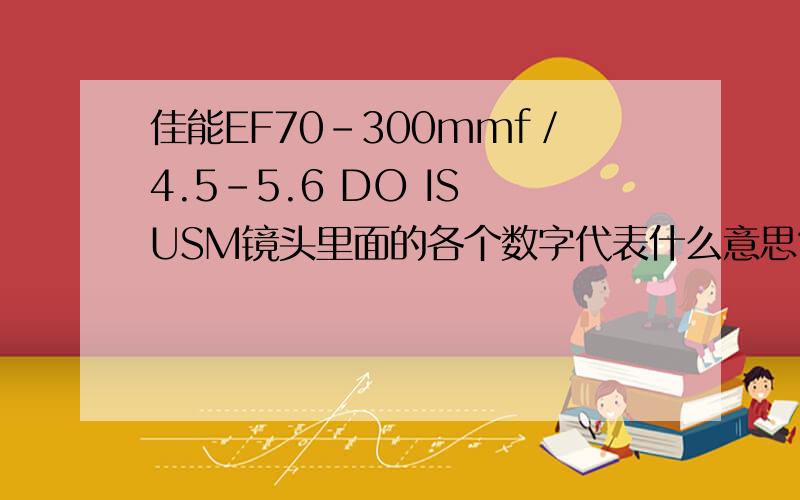 佳能EF70-300mmf／4.5-5.6 DO IS USM镜头里面的各个数字代表什么意思?70和300代表焦距吗?4.5代表f数?do is usm 应该怎么读呢