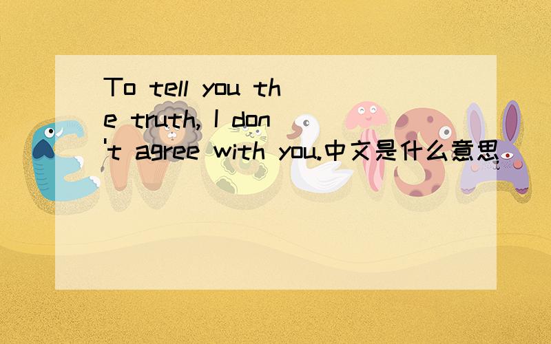 To tell you the truth, I don't agree with you.中文是什么意思