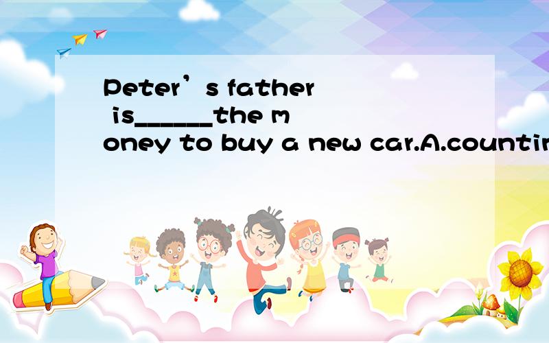 Peter’s father is______the money to buy a new car.A.counting on B.counting为什么选A,不选B,两者有何区别?